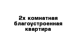 2х комнатная благоустроенная квартира